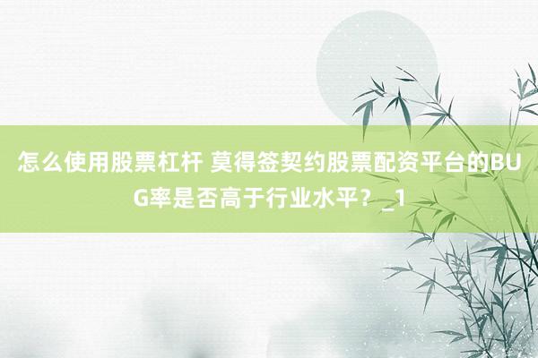怎么使用股票杠杆 莫得签契约股票配资平台的BUG率是否高于行业水平？_1