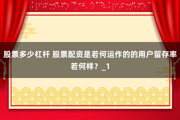 股票多少杠杆 股票配资是若何运作的的用户留存率若何样？_1