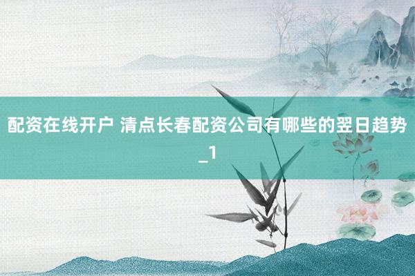 配资在线开户 清点长春配资公司有哪些的翌日趋势_1