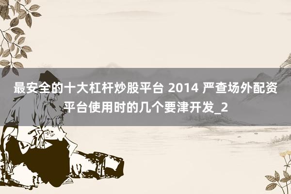 最安全的十大杠杆炒股平台 2014 严查场外配资平台使用时的几个要津开发_2