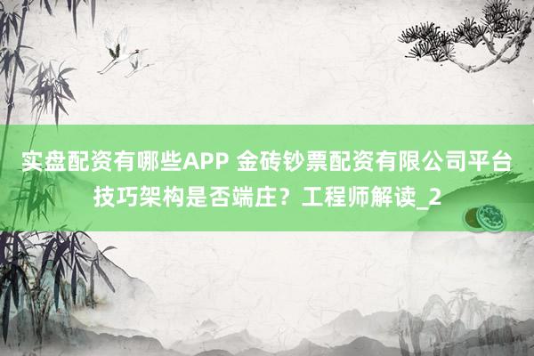 实盘配资有哪些APP 金砖钞票配资有限公司平台技巧架构是否端庄?工程师解读_2