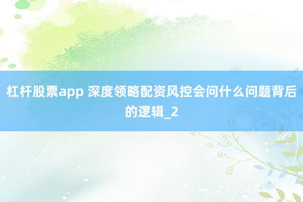 杠杆股票app 深度领略配资风控会问什么问题背后的逻辑_2