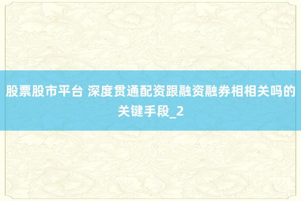 股票股市平台 深度贯通配资跟融资融券相相关吗的关键手段_2