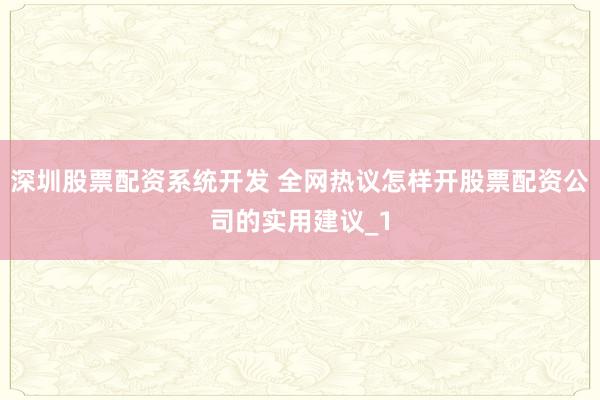 深圳股票配资系统开发 全网热议怎样开股票配资公司的实用建议_1