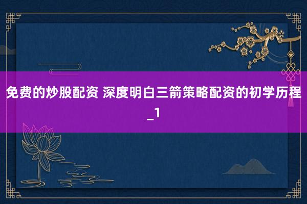 免费的炒股配资 深度明白三箭策略配资的初学历程_1