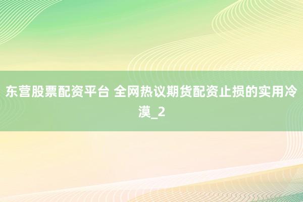 东营股票配资平台 全网热议期货配资止损的实用冷漠_2