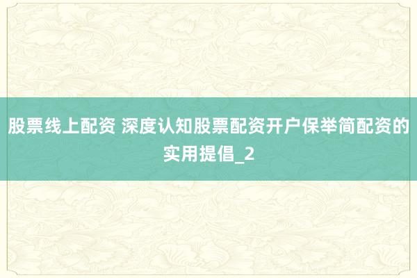 股票线上配资 深度认知股票配资开户保举简配资的实用提倡_2