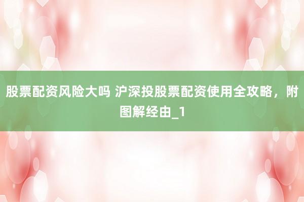 股票配资风险大吗 沪深投股票配资使用全攻略，附图解经由_1