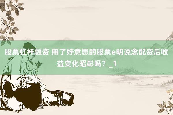 股票杠杆融资 用了好意思的股票e明说念配资后收益变化昭彰吗？_1